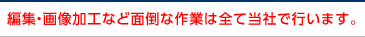 編集・画像加工など面倒な作業は全て当社で行います。
